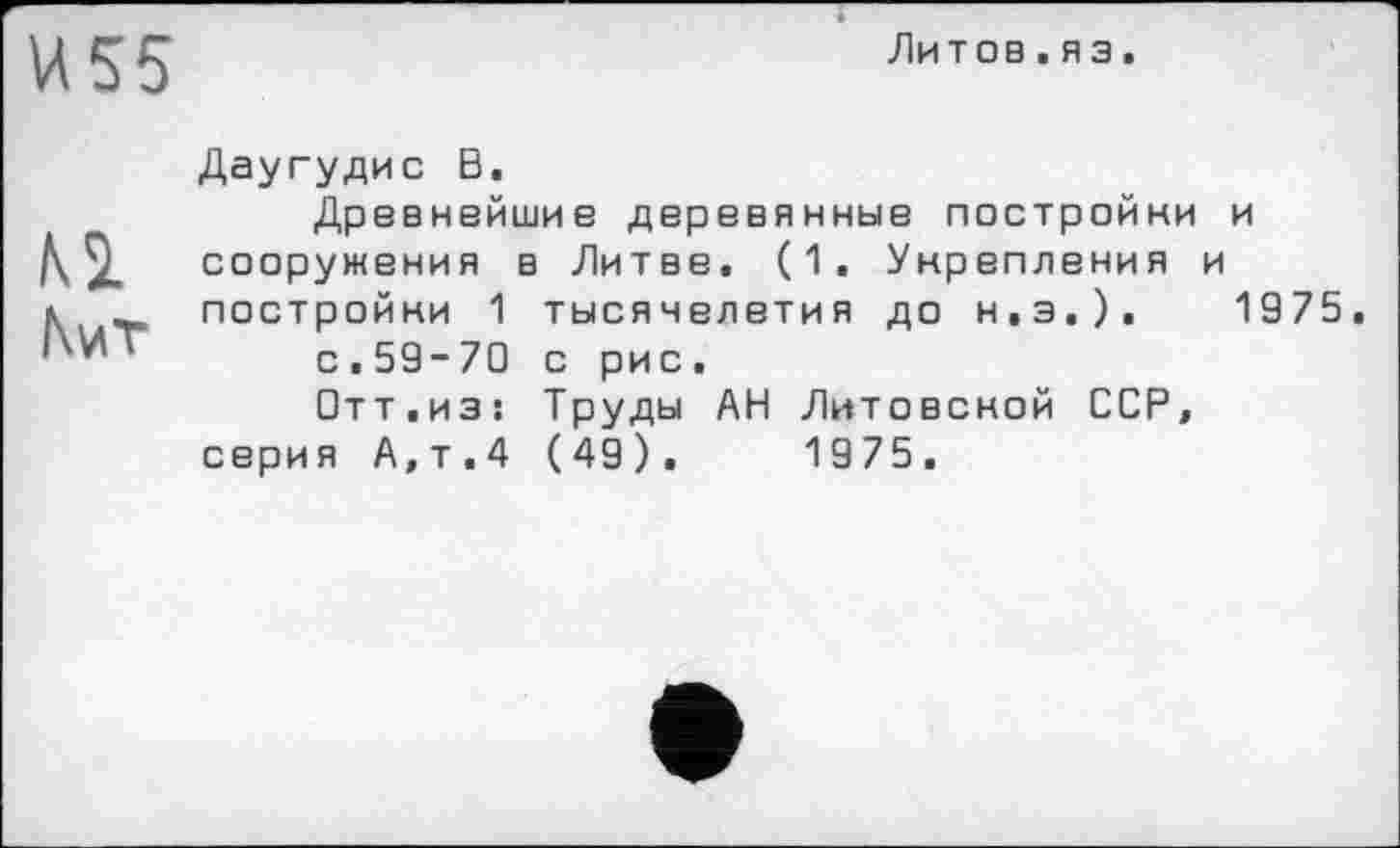 ﻿U55
Литов.яз
м M/lT
Даугудис В.
Древнейшие деревянные постройки и сооружения в Литве. (1. Укрепления и постройки 1 тысячелетия до Н.Э.).	1975.
с.59-70 с рис.
Отт.из: Труды АН Литовской ССР, серия А,т.4 (49).	1975.